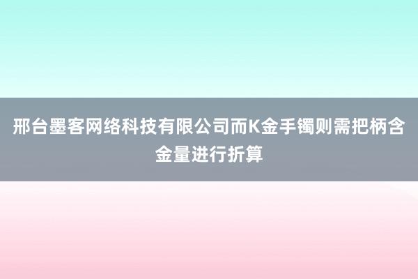 邢台墨客网络科技有限公司而K金手镯则需把柄含金量进行折算