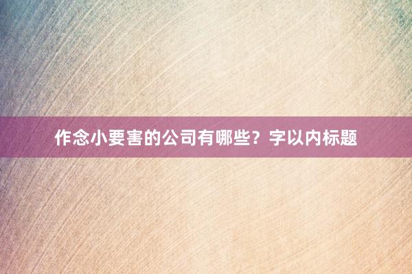 作念小要害的公司有哪些？字以内标题